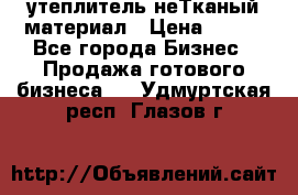 утеплитель неТканый материал › Цена ­ 100 - Все города Бизнес » Продажа готового бизнеса   . Удмуртская респ.,Глазов г.